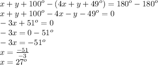 x + y +  {100}^{o} - (4x + y +  {49}^{o} ) =  {180}^{o} -  {180}^{o}  \\ x  + y +  {100}^{o}  - 4x - y -  {49}^{o}  = 0 \\  - 3x +  {51}^{o}  = 0 \\  - 3x = 0 -  {51}^{o}  \\  - 3x =  -  {51}^{o}  \\ x =  \frac{ - 51}{ - 3}  \\ x =  {27}^{o}  \\