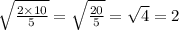 \sqrt{ \frac{2 \times 10}{5} }  =  \sqrt{ \frac{20}{5} }  =  \sqrt{4}  = 2