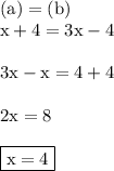 { \rm{(a) = (b)}} \\ { \rm{x + 4 = 3x - 4}} \\ \\  { \rm{3x - x = 4 + 4}} \\  \\ { \rm{2x = 8}} \\  \\ { \boxed{ \rm{x = 4}}}
