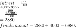 intrest =  \frac{prt}{100}  \\  \frac{4000 \times 36 \times 2}{100}  \\  =  \frac{288000}{100}  \\  = 2880. \\ finala \: mount = 2880 + 4000 = 6880.
