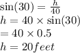 \sin(30)  =  \frac{h}{40}  \\ h = 40 \times  \sin(30)  \\  = 40 \times 0.5  \\  h= 20 feet