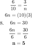 8. \begin{gathered} \frac{6}{10} = \frac{3}{n} \\ 6n = (10)(3) \\ 6n = 30 \\ \frac{ \cancel{6}n}{ \cancel{6}} = \frac{30}{6} \\ \sf \bold{n = 5}\end{gathered}