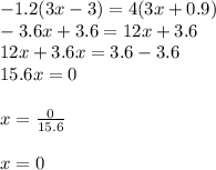 - 1.2(3x - 3) = 4(3x + 0.9) \\  - 3.6x + 3.6 = 12x + 3.6 \\  12x + 3.6x = 3.6 - 3.6 \\ 15.6x = 0 \\  \\ x =  \frac{0}{15.6}  \\  \\ x = 0
