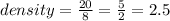 density =  \frac{20}{8}  =  \frac{5}{2}  = 2.5 \\