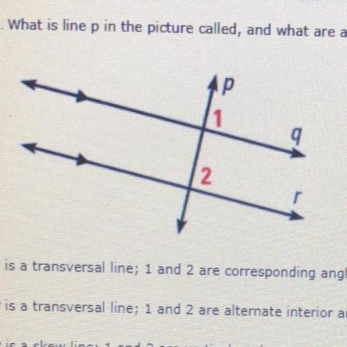 What is line p in the picture called, and what are angles 1 and 2?

A. P is a transversal line; 1