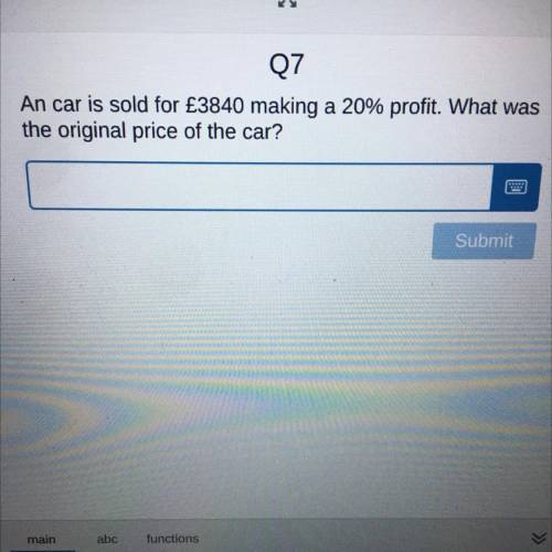 Q7
An car is sold for £3840 making a 20% profit. What was
the original price of the car ?