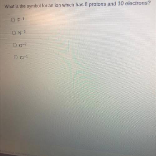 What is the symbol for an ion which has 8 protons and 10 electrons?
O F-1
ON-3
Cr-1