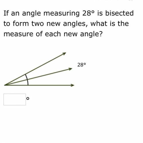 If an angle is 28 is bisected form two new angles, what is the measure of each new angle
