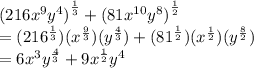 {(216 {x}^{9}  {y}^{4} )}^{ \frac{1}{3} }  +  {(81 {x}^{10} {y}^{8} ) }^{ \frac{1}{2} }  \\  = ( {216}^{ \frac{1}{3}})( {x}^{ \frac{9}{3} } )( {y}^{ \frac{4}{3} } ) + ( {81}^{ \frac{1}{2} } )( {x}^{ \frac{1}{2} } )( {y}^{ \frac{8}{2} } ) \\  = 6 {x}^{3} {y}^{ \frac{4}{3}} + 9 {x}^{ \frac{1}{2} } {y}^{4}