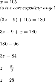 x = 105 \\ is \: the \: correspoding \: angel \\  \\ (3z - 9) + 105 = 180 \\  \\ 3z - 9 +  x= 180 \\  \\ 180 - 96 \\  \\ 3z = 84 \\  \\ z =  \frac{84}{3}  \\  \\ z = 28