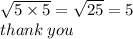\sqrt{5 \times 5}  =  \sqrt{25}  = 5 \\ thank \: you