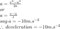 a =  \frac{ {v}^{2} -  {u}^{2}  }{2s}  \\ or \\  a =  \frac{v - u}{t}  \\ say \: a =  - 10m. {s}^{ - 2}  \\  \therefore \: deceleration =  - 10m. {s}^{ - 2}
