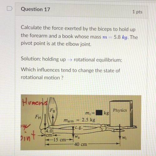Question 17

Calculate the force exerted by the biceps to hold up
the forearm and a book whose mas