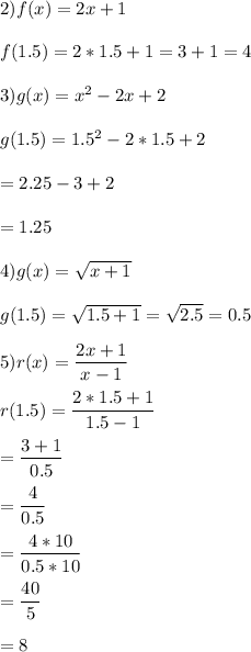 2)f(x) =2x+1\\\\f(1.5)=2*1.5+1=3+1=4\\\\3)g(x)=x^{2}-2x+2\\\\g(1.5)=1.5^{2}-2*1.5+2\\\\=2.25-3+2\\\\=1.25\\\\4)g(x)=\sqrt{x+1}\\\\g(1.5)=\sqrt{1.5+1}=\sqrt{2.5}=0.5\\\\5)r(x)=\dfrac{2x+1}{x-1}\\\\r(1.5)=\dfrac{2*1.5+1}{1.5-1}\\\\=\dfrac{3+1}{0.5}\\\\=\dfrac{4}{0.5}\\\\=\dfrac{4*10}{0.5*10}\\\\=\dfrac{40}{5}\\\\=8