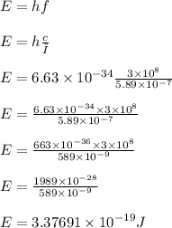 E = hf \\  \\ E = h \frac{c}{λ}  \\  \\  E = 6.63 \times  {10}^{ - 34}  \frac{3 \times  {10}^{8} }{5.89 \times  {10}^{ - 7} }  \\  \\E =  \frac{6.63 \times  {10}^{ - 34} \times 3 \times  {10}^{8}  }{5.89 \times  {10}^{ - 7} }   \\  \\ E =  \frac{663 \times  {10}^{ - 36} \times 3 \times  {10}^{8}  }{589 \times  {10}^{ - 9} }  \\  \\ E =  \frac{1989 \times  {10}^{ - 28} }{589 \times  {10}^{ - 9} }  \\  \\ E = 3.37691 \times  {10}^{ - 19} J