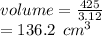 volume =  \frac{425}{3.12}  \\  = 136.2 \:  \:  {cm}^{3}