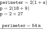 { \tt{perimeter = 2(l + w)}} \\ { \tt{p = 2(18 + 9)}} \\ { \tt{p = 2 \times 27}} \\  \\ { \underline{ \tt{ \:  \: perimeter = 54 \: m \:  \: }}}