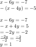 x - 6y =  - 7 \\  - (x - 4y) =  - 5 \\  \\ x - 6y =  - 7 \\  - x + 4y = 5 \\  =  - 2y =  - 2 \\  \frac{ - 2y}{ - 2}  =  \frac{ - 2}{ - 2}  \\ y = 1