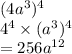 (4a {}^{3} ) {}^{4}  \\ 4 {}^{4}  \times (a {}^{3} ) {}^{4}  \\  = 256a {}^{12}