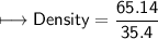 \\ \sf\longmapsto Density=\dfrac{65.14}{35.4}