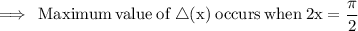 \rm \implies\:Maximum \: value \: of \:  \triangle (x)\: occurs \: when \: 2x =  \dfrac{\pi}{2}