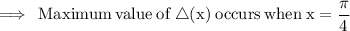 \rm \implies\:Maximum \: value \: of \:  \triangle (x)\: occurs \: when \: x =  \dfrac{\pi}{4}