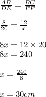 \frac{AB}{DE} =  \frac{BC}{EF}  \\  \\  \frac{8}{20} =  \frac{12}{x}   \\  \\ 8x = 12 \times 20 \\ 8x = 240 \\  \\ x =  \frac{240}{8}  \\  \\ x = 30 cm