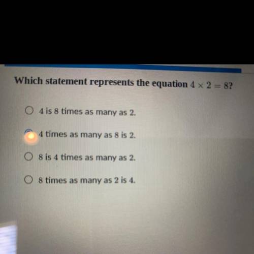 Which statement represents the equation 4 x 2 = 8?

O 4 is 8 times as many as 2.
4 times as many a