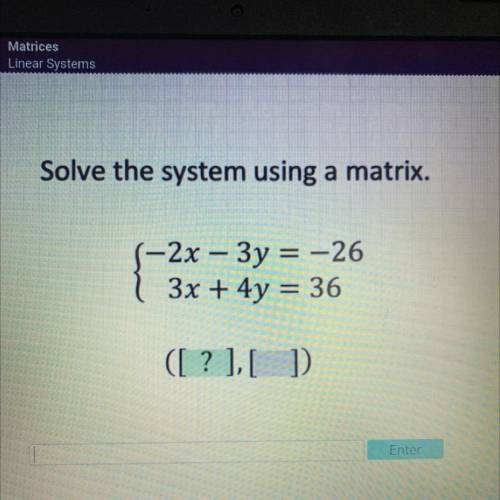 Pls help 
Solve the system using a matrix.
S-2x – 3y = -26
3x + 4y = 36
([ ? ],[ ]