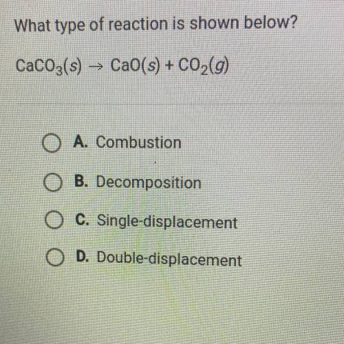 What type of reaction is shown below?

CaCO3(s) + CaO(s) + C02(g)
O A. Combustion
O B. Decompositi