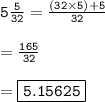 { \tt{5 \frac{5}{32} =  \frac{(32 \times 5) + 5}{32}  }} \\  \\  = { \tt{ \frac{165}{32} }} \\  \\  = { \boxed{ \tt{5.15625}}}