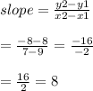 slope =  \frac{y2 - y1}{x2 - x1}  \\  \\  =  \frac{ - 8 - 8}{7 - 9}  =  \frac{ - 16}{ - 2} \\  \\  =  \frac{16}{2}   = 8