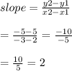 slope =  \frac{y2 - y1}{x2 - x1}  \\  \\  =  \frac{ - 5 - 5}{ - 3 - 2}  =  \frac{ - 10}{ - 5} \\  \\  =  \frac{10}{5}   = 2