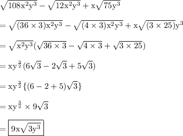 { \rm{ \sqrt{108 {x}^{2}  {y}^{3} } -  \sqrt{12 {x}^{2} {y}^{3}  }  + x \sqrt{75 {y}^{3} }  }} \\  \\  = { \rm{\sqrt{(36 \times 3) {x}^{2}  {y}^{3} } -  \sqrt{(4 \times 3) {x}^{2} {y}^{3}  }  + x \sqrt{(3 \times 25)}   {y}^{3} }} \\  \\  = { \rm{ \sqrt{ {x}^{2}  {y}^{3} } ( \sqrt{36 \times 3}  -  \sqrt{4 \times 3}  +  \sqrt{3 \times 25} }}) \\  \\ { =  \rm{x {y}^{ \frac{3}{2} } (6 \sqrt{3} - 2 \sqrt{3}  + 5 \sqrt{3} ) }} \\  \\  = { \rm{x {y}^{ \frac{3}{2} }  \{(6 - 2 + 5) \sqrt{3} \} }} \\  \\  = { \rm{x {y}^{ \frac{3}{2} }  \times 9 \sqrt{3} }} \\  \\  = { \boxed{ \rm{9x \sqrt{3 {y}^{3} } }}}