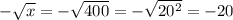 -\sqrt{x} = -\sqrt{400} = -\sqrt{20^2} = -20