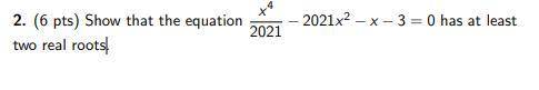 Show that the equation x^4/2021 - 2021x^2 - x - 3 =0 has at least two real roots