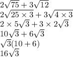 2 \sqrt{75}  + 3 \sqrt{12}  \\ 2 \sqrt{25 \times 3}  + 3 \sqrt{4 \times3}  \\ 2 \times 5 \sqrt{3}  + 3 \times 2 \sqrt{3}  \\ 10 \sqrt{3}  + 6 \sqrt{3}  \\  \sqrt{3} (10 + 6) \\    16 \sqrt{3}