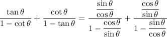 \displaystyle \frac{\tan\theta}{ 1- \cot \theta} + \frac{\cot\theta}{1 - \tan\theta} = \frac{\dfrac{\sin\theta}{\cos\theta}}{1 - \dfrac{\cos\theta}{\sin\theta}} + \frac{\dfrac{\cos\theta}{\sin\theta}}{1 - \dfrac{\sin\theta}{\cos\theta}}