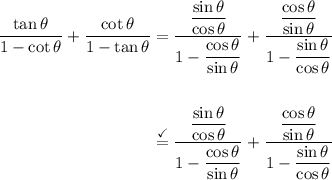 \displaystyle \begin{aligned} \frac{\tan\theta}{ 1- \cot \theta} + \frac{\cot\theta}{1 - \tan\theta} & = \frac{\dfrac{\sin\theta}{\cos\theta}}{1 - \dfrac{\cos\theta}{\sin\theta}} + \frac{\dfrac{\cos\theta}{\sin\theta}}{1 - \dfrac{\sin\theta}{\cos\theta}} \\ \\ & \stackrel{\checkmark}{=} \frac{\dfrac{\sin\theta}{\cos\theta}}{1 - \dfrac{\cos\theta}{\sin\theta}} + \frac{\dfrac{\cos\theta}{\sin\theta}}{1 - \dfrac{\sin\theta}{\cos\theta}} \end{aligned}