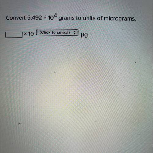 3
Convert 5.492 x 104 grams to units of micrograms.
(Click to select 4
x 10
ug