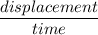 \dfrac{displacement}{time}