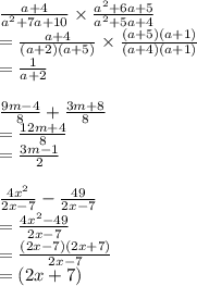 \frac{ {a} + 4 }{ {a}^{2}  + 7a + 10} \times  \frac{ {a}^{2}  + 6a + 5}{ {a}^{2} + 5a + 4 }   \\  = \frac{ {a} + 4 }{ (a + 2)(a + 5)} \times  \frac{(a + 5)(a + 1)}{(a + 4)(a + 1)}  \\  =  \frac{1}{a + 2}\\\\ \frac{9m-4}{8}+\frac{3m+8}{8} \\=\frac{12m+4}{8}\\=\frac{3m-1}{2}\\\\\frac{4{x}^{2}}{2x-7}-\frac{49}{2x-7}\\=\frac{4{x}^{2}-49}{2x-7}\\=\frac{(2x-7)(2x+7)}{2x-7}\\=(2x+7)