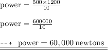 { \rm{power =  \frac{500 \times 1200}{10} }} \\  \\ { \rm{power =  \frac{600000}{10} }} \\  \\{ \underline{ \underline{ \rm{ \dashrightarrow \:  \: power = 60,000 \: newtons \:  \: }}}}