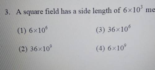 3.A square field has a side length of 6 x 10^3 meters.Which of the following is its area in square