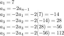 a_1 = 7 \\ a_n =  - 2a_{n - 1} \\ a_2 =  - 2a_1 =  - 2(7) =  - 14 \\ a_3 =  - 2a_2 =  - 2( - 14) = 28 \\ a_4 =  - 2a_3 =  - 2(28) =  - 56 \\ a_5 =  - 2a_4 =  - 2( - 56) = 112