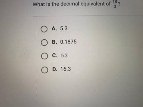 What is the decimal equivalent of 16/3

O A. 5.3
B, 0.1875
C. 5.3(repeating)
O D. 16.3