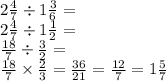 2 \frac{4}{7}  \div 1 \frac{3}{6}  =  \\ 2 \frac{4}{7}  \div 1 \frac{1}{2}  =  \\  \frac{18}{7}  \div  \frac{3}{2}  =  \\  \frac{18}{7}  \times  \frac{2}{3}  =  \frac{36}{21}  =  \frac{12}{7}  = 1 \frac{5}{7}