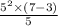 \frac{ {5}^{2}  \times (7 - 3)}{5}