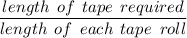 \dfrac{length \:  \: of \:  \: tape \:  \: required}{length \:  \: of \:  \: each \:  \: tape \; \:roll}
