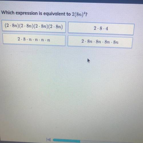 Which expression is equivalent to 2(8n) exponent 4 ?

A. (2• 8n) (2 • 8n)(2•8n) (2•8n)
B. 2• 3 •4